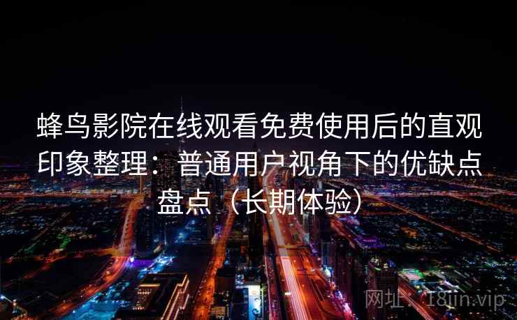 蜂鸟影院在线观看免费使用后的直观印象整理：普通用户视角下的优缺点盘点（长期体验）