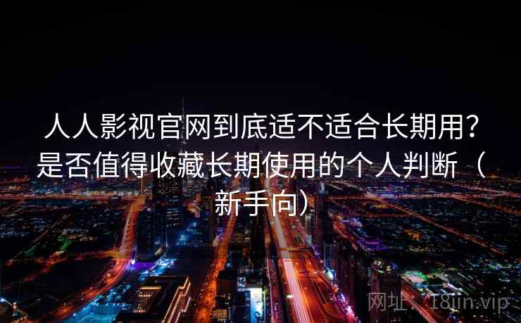 人人影视官网到底适不适合长期用？是否值得收藏长期使用的个人判断（新手向）