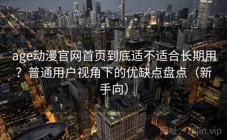 age动漫官网首页到底适不适合长期用？普通用户视角下的优缺点盘点（新手向）