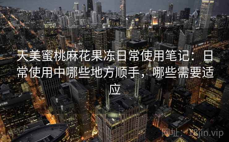 天美蜜桃麻花果冻日常使用笔记：日常使用中哪些地方顺手，哪些需要适应