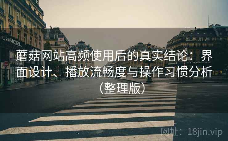 蘑菇网站高频使用后的真实结论：界面设计、播放流畅度与操作习惯分析（整理版）