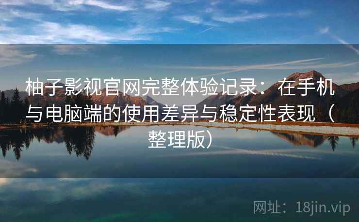 柚子影视官网完整体验记录：在手机与电脑端的使用差异与稳定性表现（整理版）