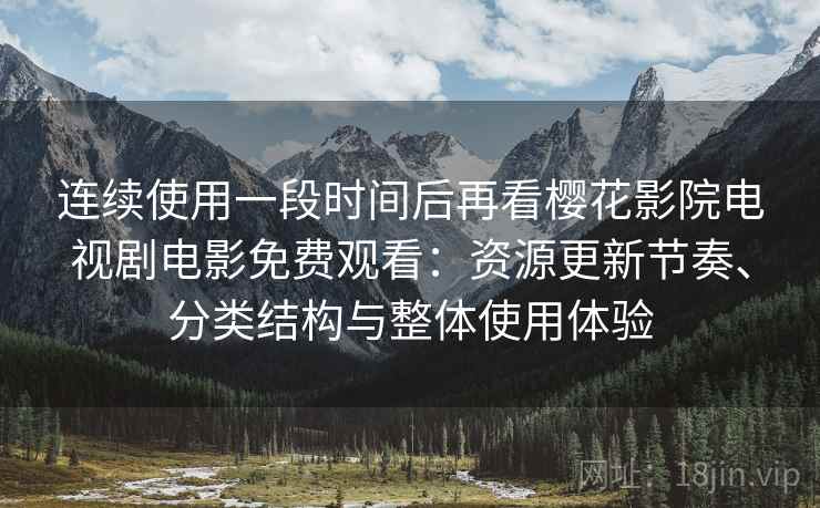 连续使用一段时间后再看樱花影院电视剧电影免费观看：资源更新节奏、分类结构与整体使用体验