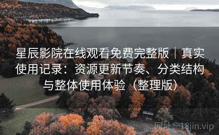 星辰影院在线观看免费完整版｜真实使用记录：资源更新节奏、分类结构与整体使用体验（整理版）