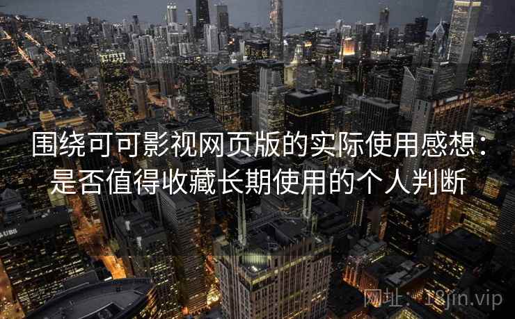 围绕可可影视网页版的实际使用感想：是否值得收藏长期使用的个人判断