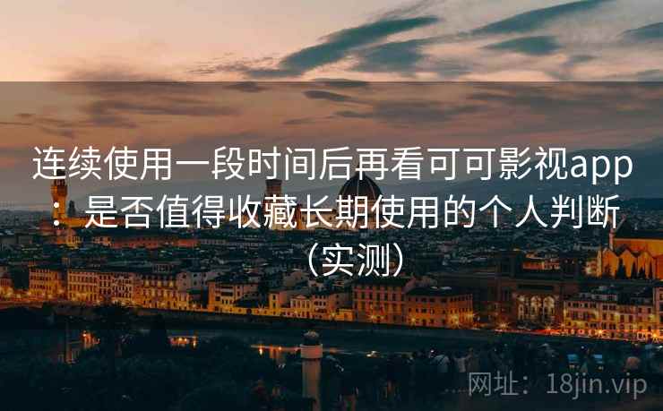 连续使用一段时间后再看可可影视app：是否值得收藏长期使用的个人判断（实测）