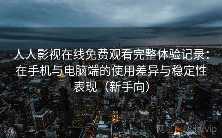 人人影视在线免费观看完整体验记录：在手机与电脑端的使用差异与稳定性表现（新手向）