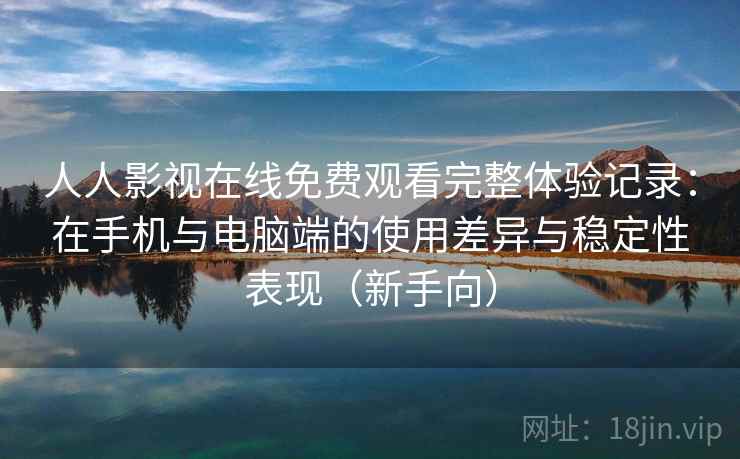人人影视在线免费观看完整体验记录:在手机与电脑端的使用差异与稳定性表现(新手向) 人人影视在线免费观看完整体验记录:在手机与电脑端的使用差异与稳定性表现(新手向)