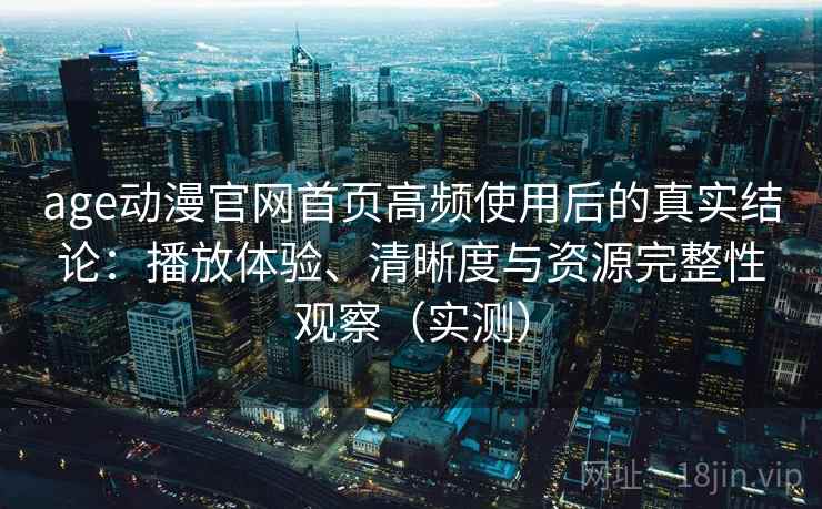 age动漫官网首页高频使用后的真实结论：播放体验、清晰度与资源完整性观察（实测）