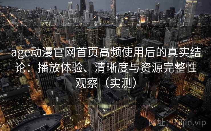 age动漫官网首页高频使用后的真实结论:播放体验、清晰度与资源完整性观察(实测) age动漫官网首页高频使用后的真实结论:播放体验、清晰度与资源完整性观察(实测)