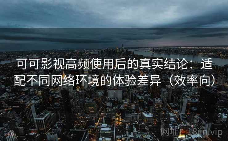 可可影视高频使用后的真实结论：适配不同网络环境的体验差异（效率向）