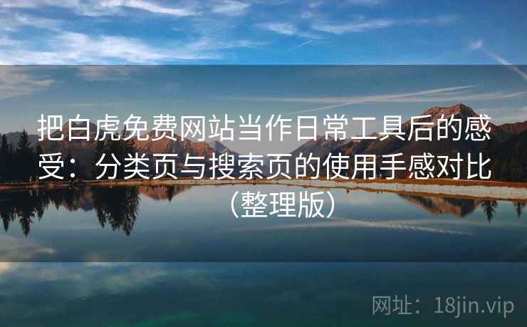 把白虎免费网站当作日常工具后的感受：分类页与搜索页的使用手感对比（整理版）