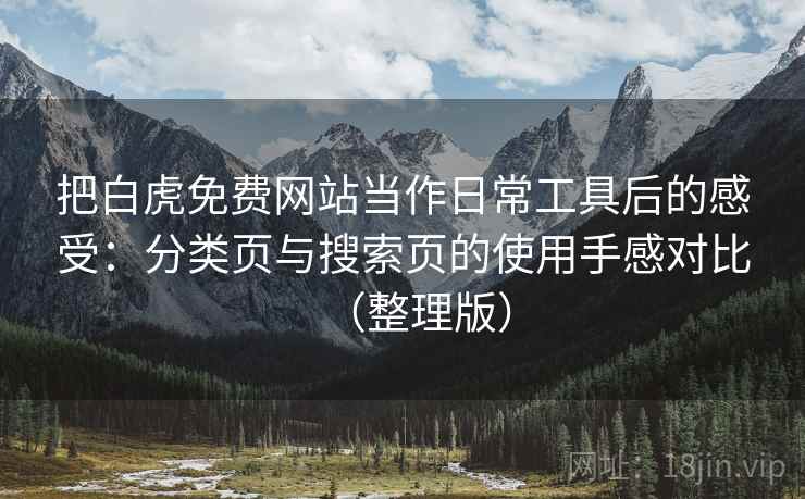 把白虎免费网站当作日常工具后的感受:分类页与搜索页的使用手感对比(整理版) 把白虎免费网站当作日常工具后的感受:分类页与搜索页的使用手感对比(整理版)