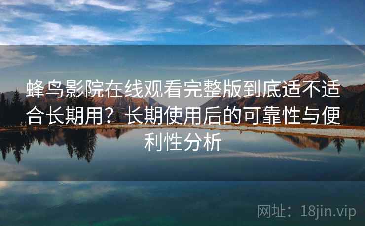 蜂鸟影院在线观看完整版到底适不适合长期用?长期使用后的可靠性与便利性分析 蜂鸟影院在线观看完整版到底适不适合长期用?长期使用后的可靠性与便利性分析