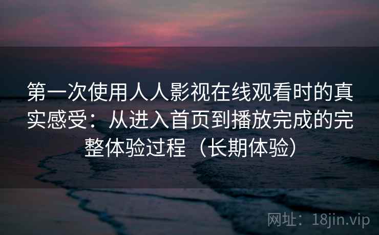 第一次使用人人影视在线观看时的真实感受：从进入首页到播放完成的完整体验过程（长期体验）