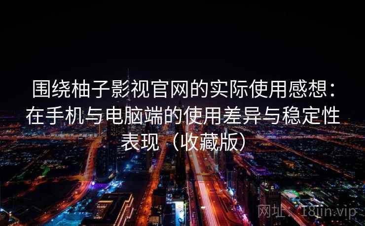 围绕柚子影视官网的实际使用感想：在手机与电脑端的使用差异与稳定性表现（收藏版）