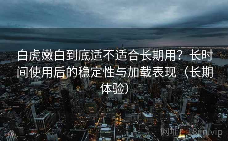 白虎嫩白到底适不适合长期用?长时间使用后的稳定性与加载表现(长期体验) 白虎嫩白到底适不适合长期用?长时间使用后的稳定性与加载表现(长期体验)