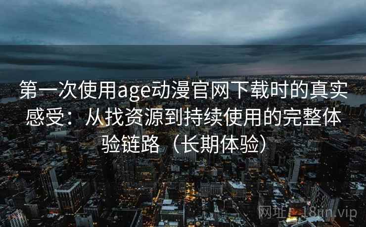 第一次使用age动漫官网下载时的真实感受：从找资源到持续使用的完整体验链路（长期体验）