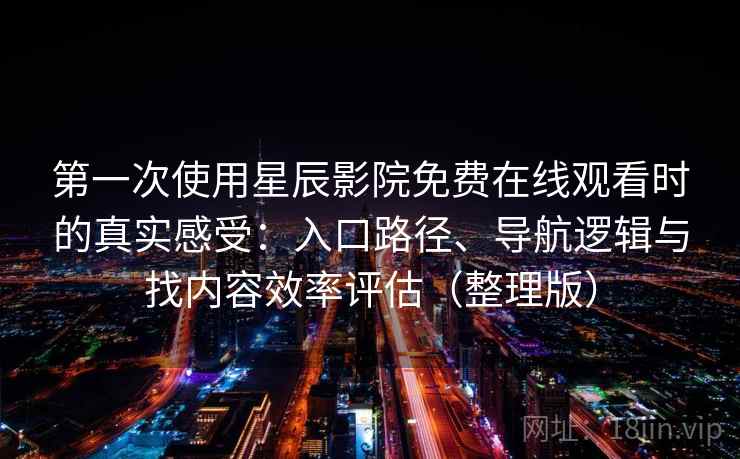第一次使用星辰影院免费在线观看时的真实感受：入口路径、导航逻辑与找内容效率评估（整理版）