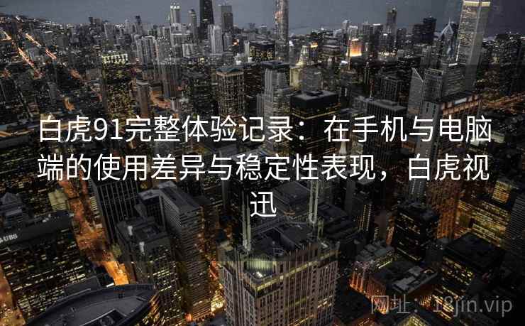 白虎91完整体验记录：在手机与电脑端的使用差异与稳定性表现，白虎视迅