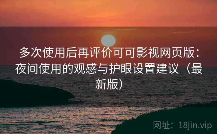 多次使用后再评价可可影视网页版：夜间使用的观感与护眼设置建议（最新版）