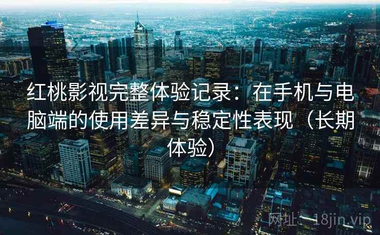红桃影视完整体验记录：在手机与电脑端的使用差异与稳定性表现（长期体验）