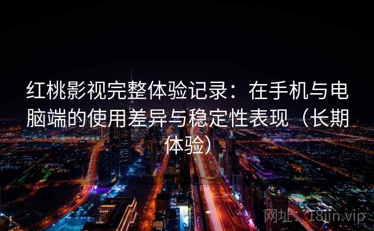 红桃影视完整体验记录：在手机与电脑端的使用差异与稳定性表现（长期体验）