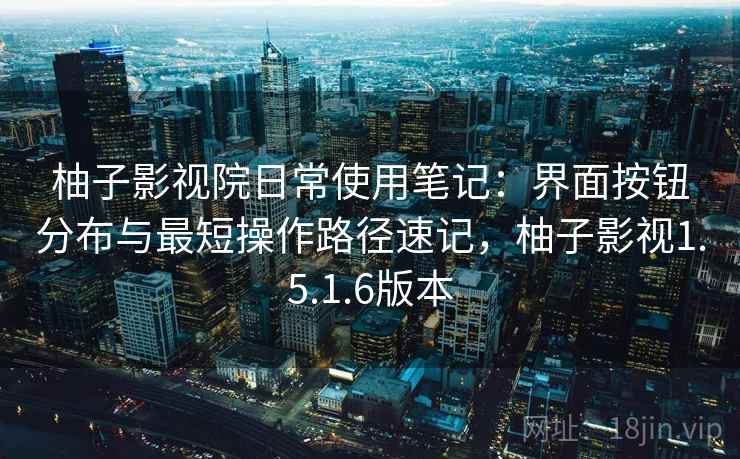 柚子影视院日常使用笔记：界面按钮分布与最短操作路径速记，柚子影视1.5.1.6版本