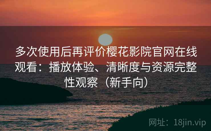 多次使用后再评价樱花影院官网在线观看：播放体验、清晰度与资源完整性观察（新手向）