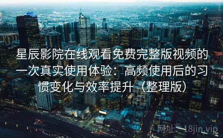 星辰影院在线观看免费完整版视频的一次真实使用体验：高频使用后的习惯变化与效率提升（整理版）
