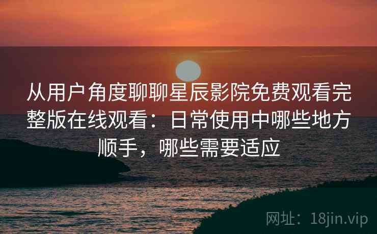 从用户角度聊聊星辰影院免费观看完整版在线观看：日常使用中哪些地方顺手，哪些需要适应