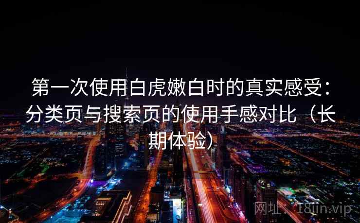 第一次使用白虎嫩白时的真实感受：分类页与搜索页的使用手感对比（长期体验）