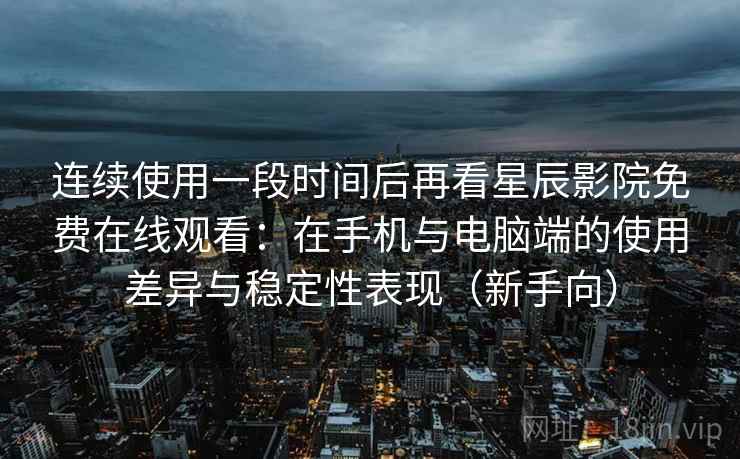 连续使用一段时间后再看星辰影院免费在线观看：在手机与电脑端的使用差异与稳定性表现（新手向）
