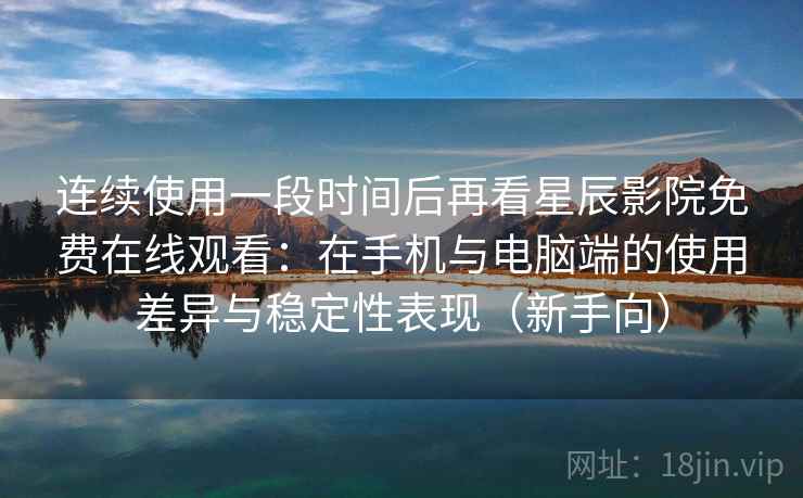连续使用一段时间后再看星辰影院免费在线观看：在手机与电脑端的使用差异与稳定性表现（新手向）