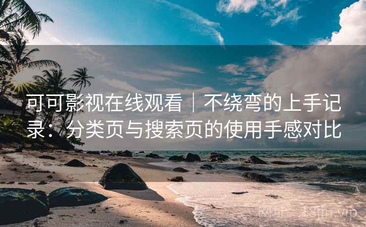 可可影视在线观看｜不绕弯的上手记录：分类页与搜索页的使用手感对比