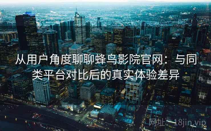 从用户角度聊聊蜂鸟影院官网：与同类平台对比后的真实体验差异