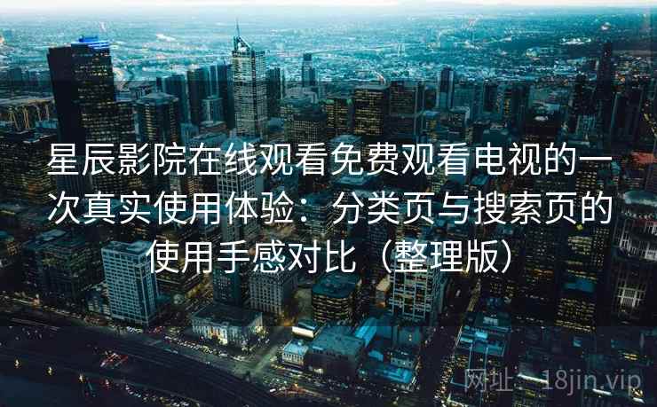 星辰影院在线观看免费观看电视的一次真实使用体验：分类页与搜索页的使用手感对比（整理版）