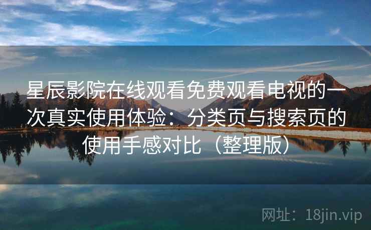 星辰影院在线观看免费观看电视的一次真实使用体验：分类页与搜索页的使用手感对比（整理版）