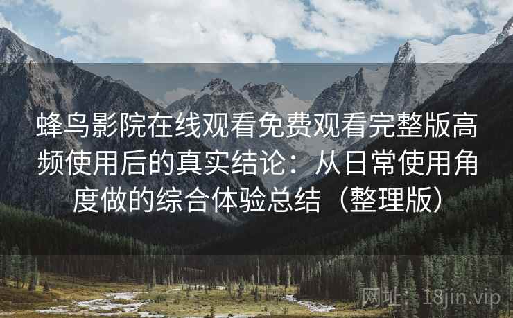 蜂鸟影院在线观看免费观看完整版高频使用后的真实结论：从日常使用角度做的综合体验总结（整理版）