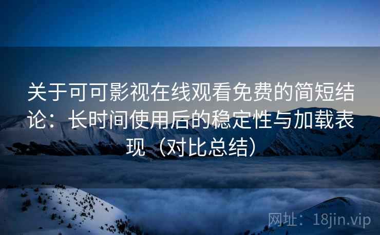关于可可影视在线观看免费的简短结论：长时间使用后的稳定性与加载表现（对比总结）