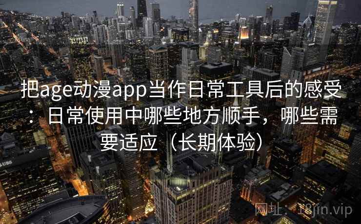 把age动漫app当作日常工具后的感受：日常使用中哪些地方顺手，哪些需要适应（长期体验）