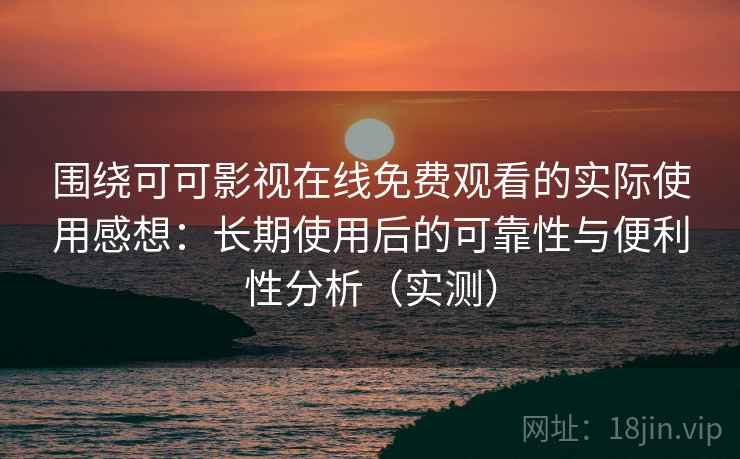 围绕可可影视在线免费观看的实际使用感想：长期使用后的可靠性与便利性分析（实测）