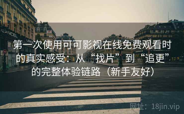 第一次使用可可影视在线免费观看时的真实感受：从“找片”到“追更”的完整体验链路（新手友好）
