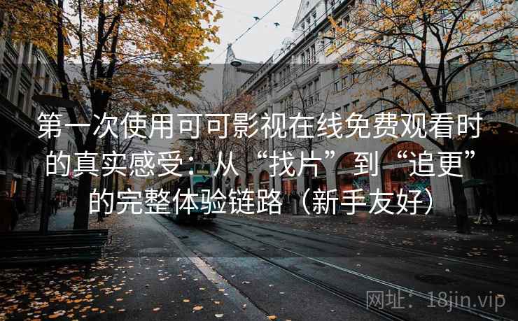 第一次使用可可影视在线免费观看时的真实感受：从“找片”到“追更”的完整体验链路（新手友好）