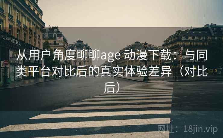 从用户角度聊聊age 动漫下载：与同类平台对比后的真实体验差异（对比后）