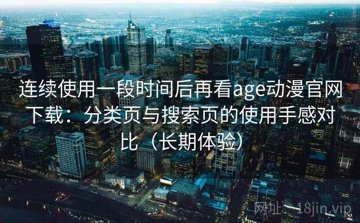 连续使用一段时间后再看age动漫官网下载：分类页与搜索页的使用手感对比（长期体验）