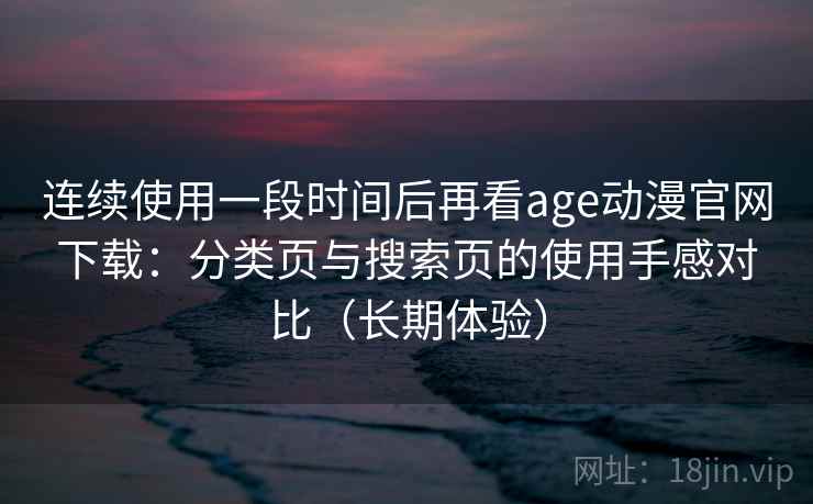 连续使用一段时间后再看age动漫官网下载：分类页与搜索页的使用手感对比（长期体验）