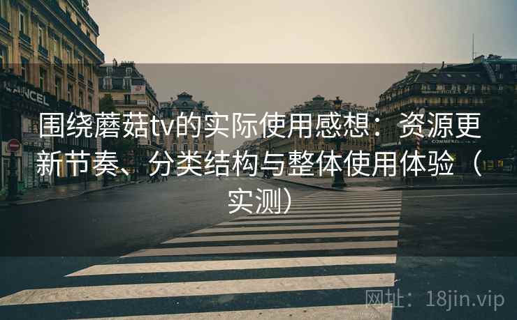 围绕蘑菇tv的实际使用感想：资源更新节奏、分类结构与整体使用体验（实测）