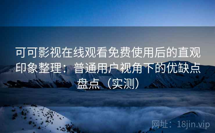 可可影视在线观看免费使用后的直观印象整理:普通用户视角下的优缺点盘点(实测) 可可影视在线观看免费使用后的直观印象整理:普通用户视角下的优缺点盘点(实测)