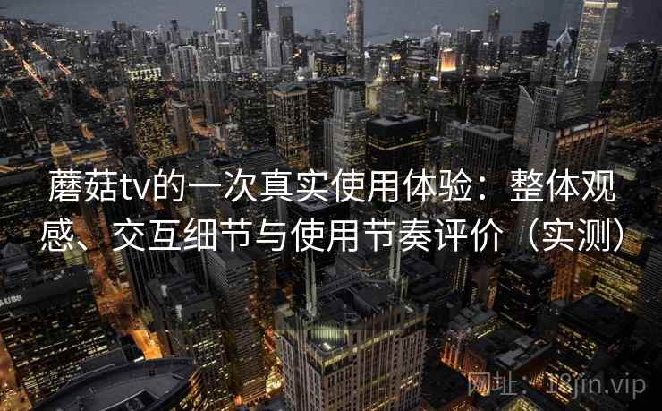 蘑菇tv的一次真实使用体验：整体观感、交互细节与使用节奏评价（实测）